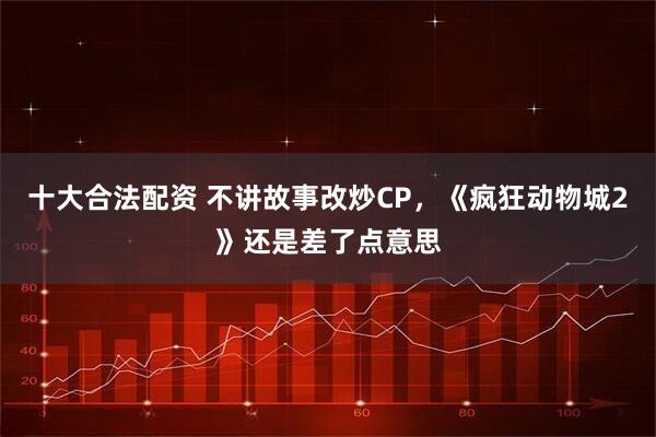 十大合法配资 不讲故事改炒CP，《疯狂动物城2》还是差了点意思