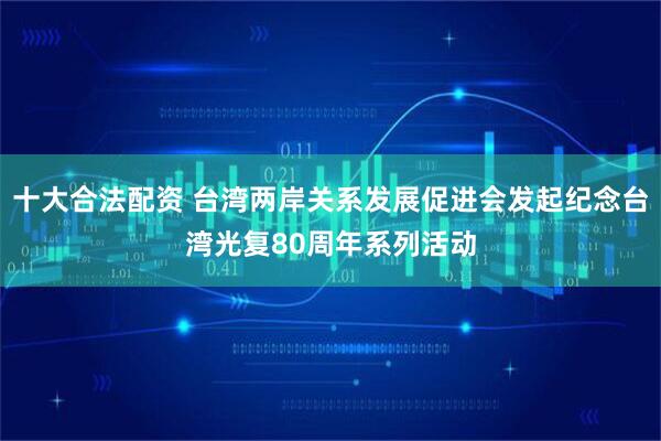 十大合法配资 台湾两岸关系发展促进会发起纪念台湾光复80周年系列活动