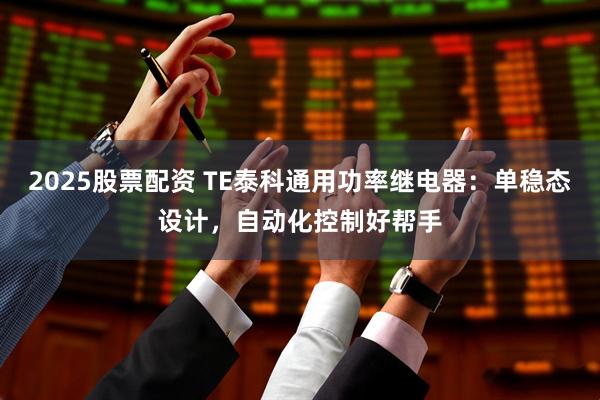 2025股票配资 TE泰科通用功率继电器:单稳态设计,自动化控制好帮手