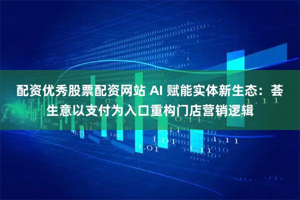配资优秀股票配资网站 AI 赋能实体新生态：荟生意以支付为入口重构门店营销逻辑