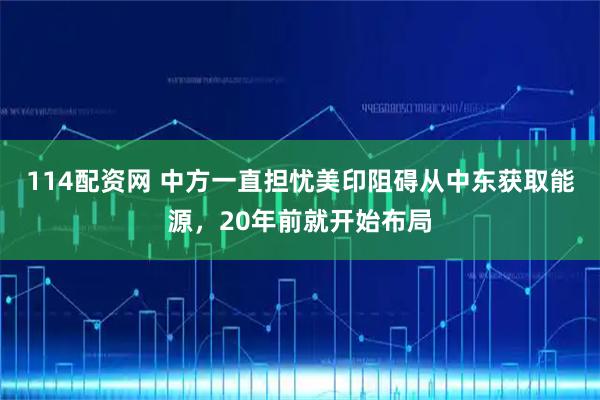 114配资网 中方一直担忧美印阻碍从中东获取能源，20年前就开始布局