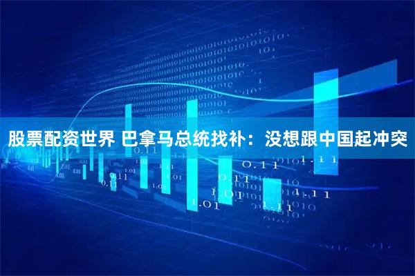 股票配资世界 巴拿马总统找补：没想跟中国起冲突