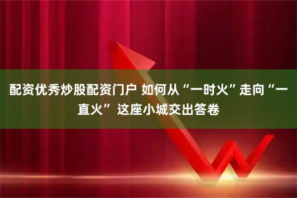 配资优秀炒股配资门户 如何从“一时火”走向“一直火” 这座小城交出答卷