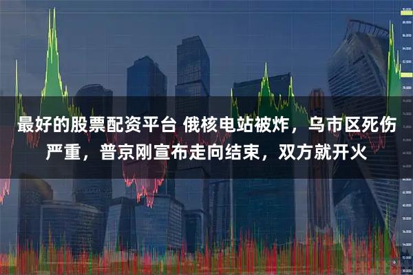 最好的股票配资平台 俄核电站被炸,乌市区死伤严重,普京刚宣布走向结束,双方就开火