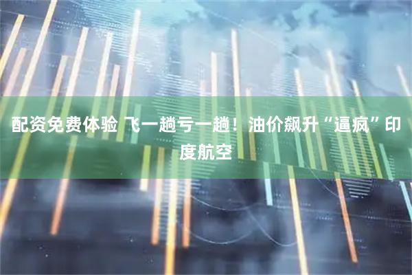 配资免费体验 飞一趟亏一趟！油价飙升“逼疯”印度航空
