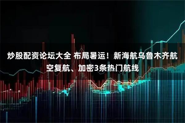 炒股配资论坛大全 布局暑运！新海航乌鲁木齐航空复航、加密3条热门航线