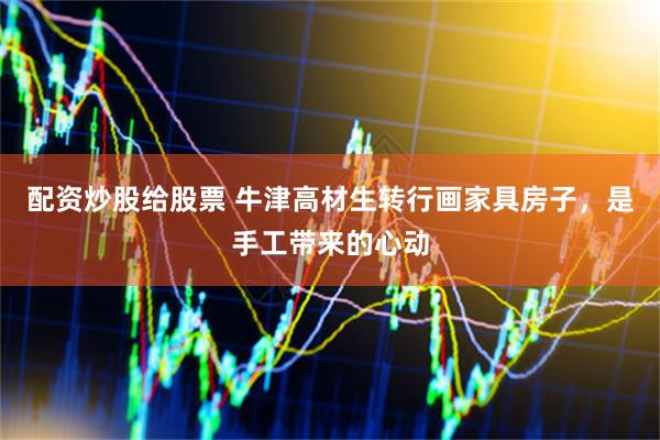 配资炒股给股票 牛津高材生转行画家具房子，是手工带来的心动