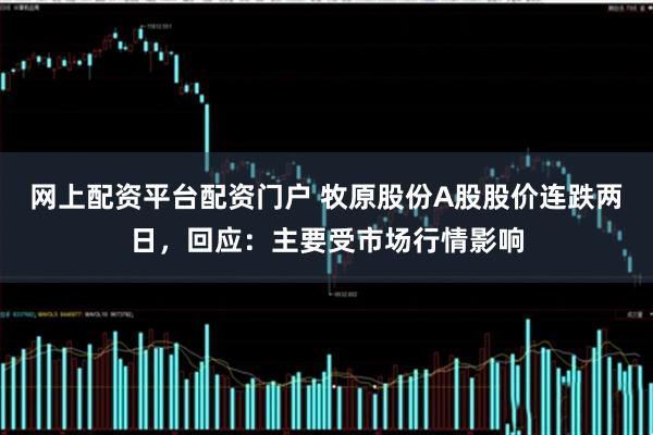网上配资平台配资门户 牧原股份A股股价连跌两日，回应：主要受市场行情影响