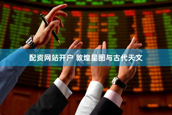 配资网站开户 敦煌星图与古代天文