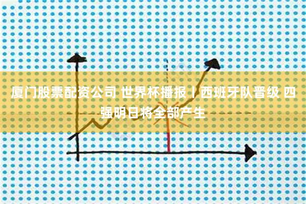 厦门股票配资公司 世界杯播报丨西班牙队晋级 四强明日将全部产生