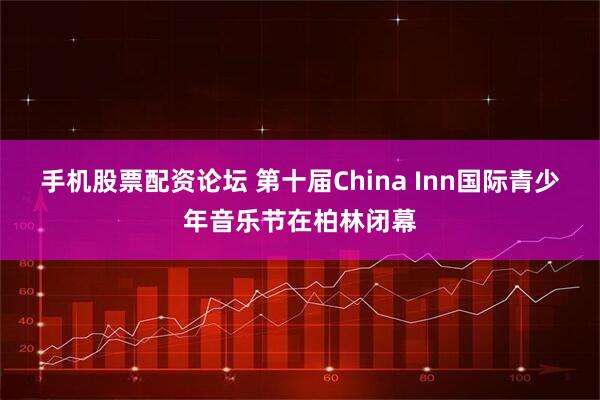 手机股票配资论坛 第十届China Inn国际青少年音乐节在柏林闭幕