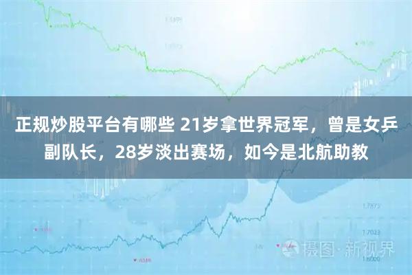 正规炒股平台有哪些 21岁拿世界冠军，曾是女乒副队长，28岁淡出赛场，如今是北航助教