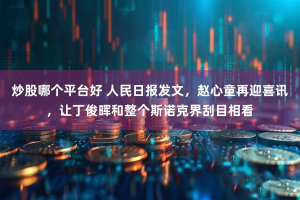 炒股哪个平台好 人民日报发文，赵心童再迎喜讯，让丁俊晖和整个斯诺克界刮目相看