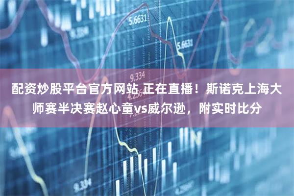 配资炒股平台官方网站 正在直播!斯诺克上海大师赛半决赛赵心童vs威尔逊,附实时比分