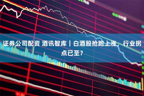 证券公司配资 酒讯智库｜白酒股抢跑上涨，行业拐点已至？