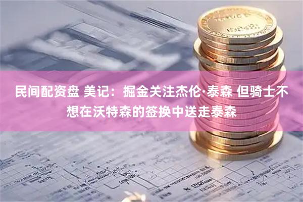 民间配资盘 美记：掘金关注杰伦·泰森 但骑士不想在沃特森的签换中送走泰森