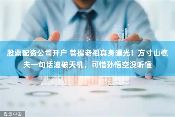 股票配资公司开户 菩提老祖真身曝光！方寸山樵夫一句话道破天机，可惜孙悟空没听懂
