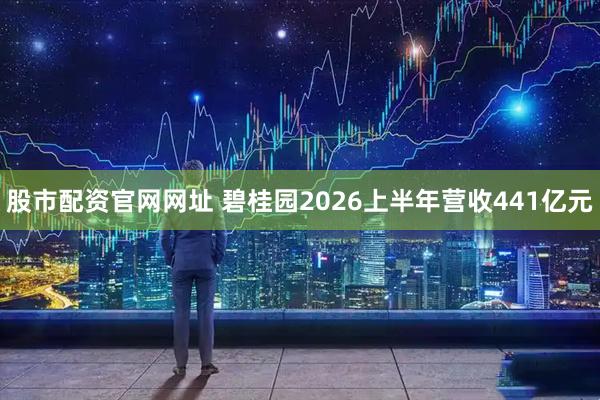 股市配资官网网址 碧桂园2026上半年营收441亿元