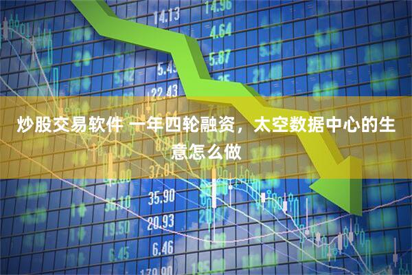 炒股交易软件 一年四轮融资，太空数据中心的生意怎么做