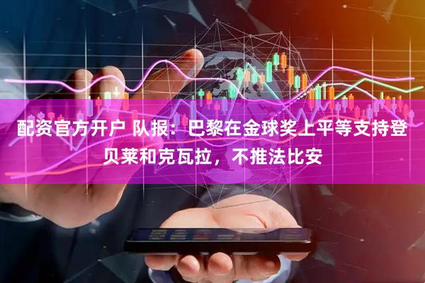 配资官方开户 队报：巴黎在金球奖上平等支持登贝莱和克瓦拉，不推法比安