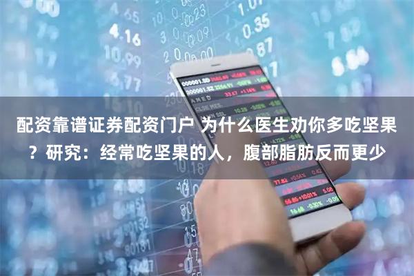 配资靠谱证券配资门户 为什么医生劝你多吃坚果？研究：经常吃坚果的人，腹部脂肪反而更少