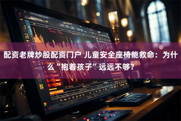 配资老牌炒股配资门户 儿童安全座椅能救命：为什么“抱着孩子”远远不够？