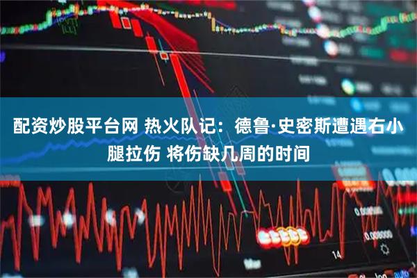 配资炒股平台网 热火队记：德鲁·史密斯遭遇右小腿拉伤 将伤缺几周的时间