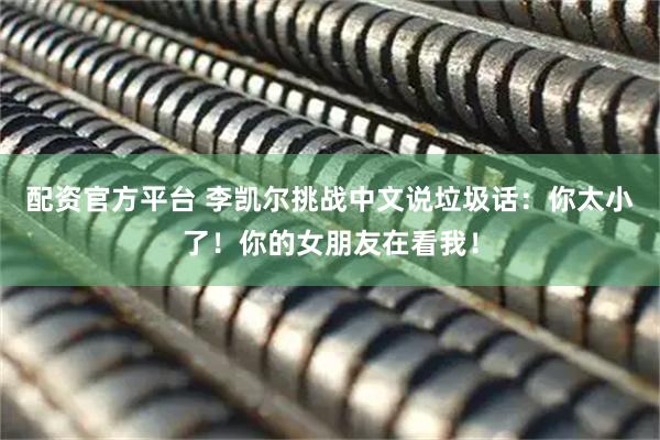 配资官方平台 李凯尔挑战中文说垃圾话：你太小了！你的女朋友在看我！