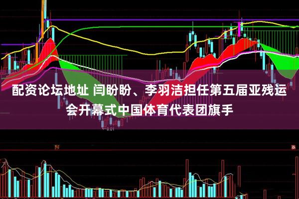 配资论坛地址 闫盼盼、李羽洁担任第五届亚残运会开幕式中国体育代表团旗手